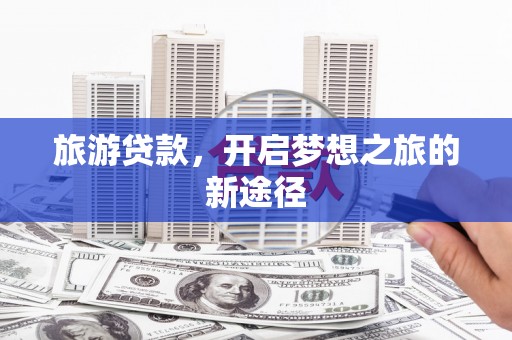 长兴旅游贷款，开启梦想之旅的新途径