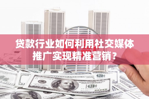 长兴贷款行业如何利用社交媒体推广实现精准营销？