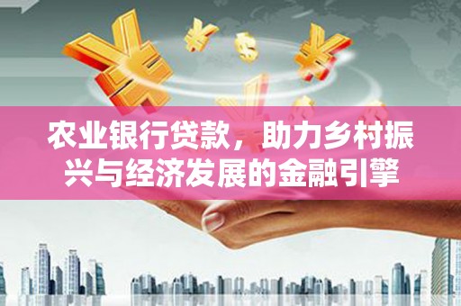 长兴农业银行贷款，助力乡村振兴与经济发展的金融引擎