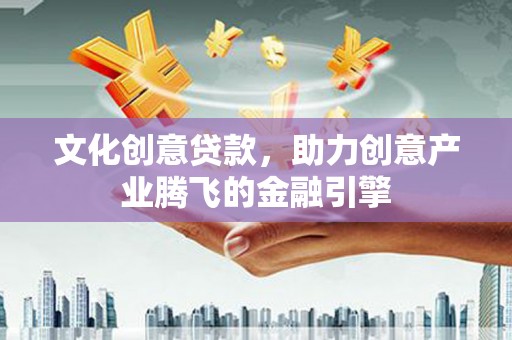 长兴文化创意贷款，助力创意产业腾飞的金融引擎