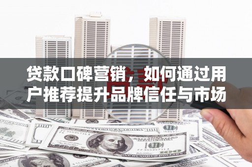 长兴贷款口碑营销，如何通过用户推荐提升品牌信任与市场份额