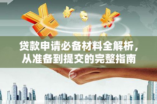 长兴贷款申请必备材料全解析，从准备到提交的完整指南
