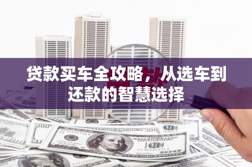 长兴贷款买车全攻略，从选车到还款的智慧选择