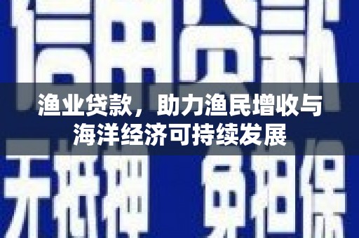 长兴渔业贷款，助力渔民增收与海洋经济可持续发展