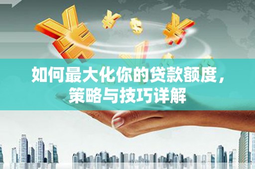 长兴如何最大化你的贷款额度，策略与技巧详解