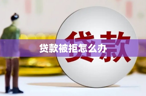 长兴贷款被拒怎么办