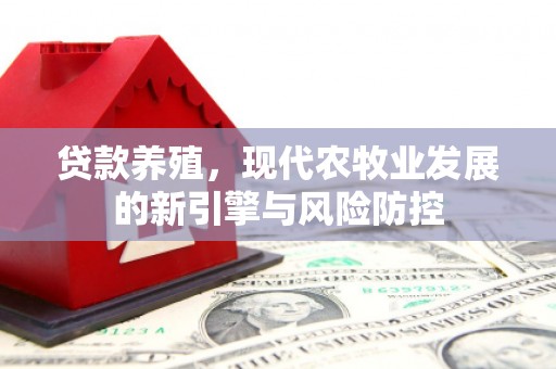 长兴贷款养殖，现代农牧业发展的新引擎与风险防控