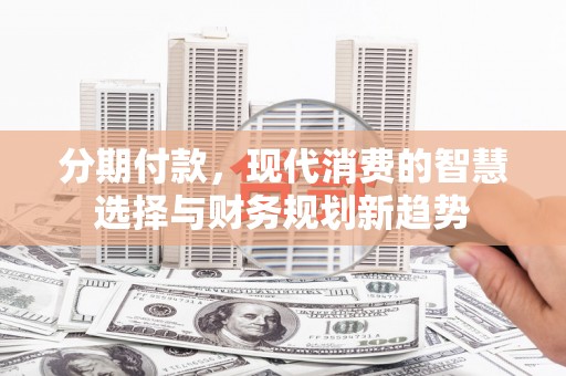 长兴分期付款，现代消费的智慧选择与财务规划新趋势