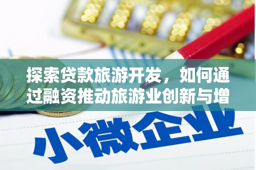 长兴探索贷款旅游开发，如何通过融资推动旅游业创新与增长
