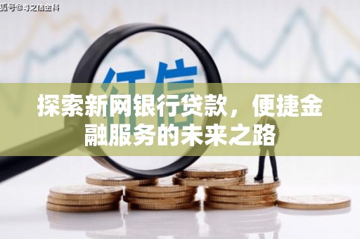 长兴探索新网银行贷款，便捷金融服务的未来之路
