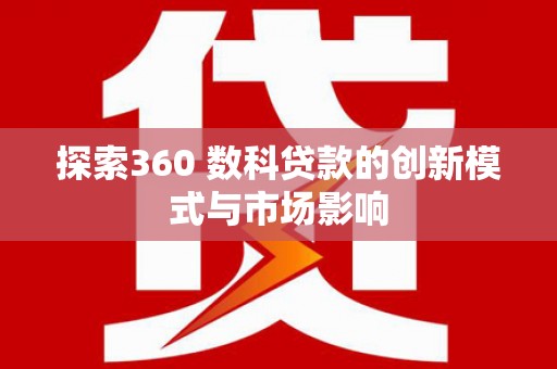 长兴探索360 数科贷款的创新模式与市场影响