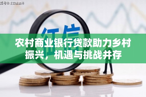 长兴农村商业银行贷款助力乡村振兴，机遇与挑战并存