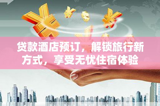 长兴贷款酒店预订，解锁旅行新方式，享受无忧住宿体验