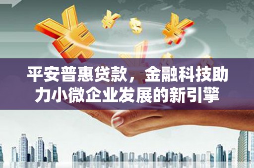 长兴平安普惠贷款，金融科技助力小微企业发展的新引擎