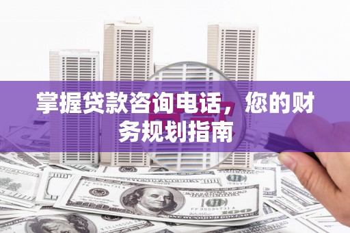 长兴掌握贷款咨询电话，您的财务规划指南