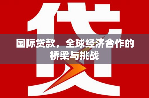 长兴国际贷款，全球经济合作的桥梁与挑战