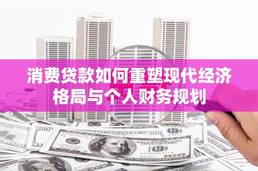 长兴消费贷款如何重塑现代经济格局与个人财务规划