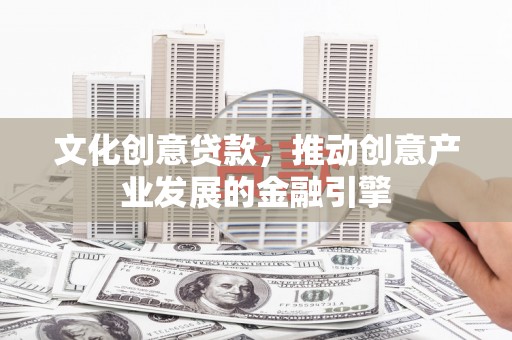 长兴文化创意贷款，推动创意产业发展的金融引擎