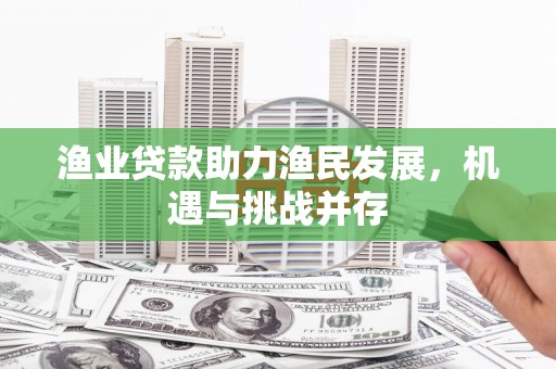 长兴渔业贷款助力渔民发展，机遇与挑战并存