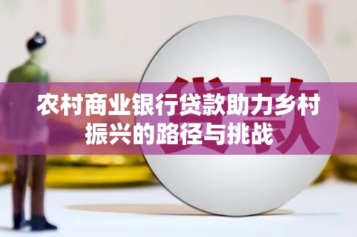 长兴农村商业银行贷款助力乡村振兴的路径与挑战