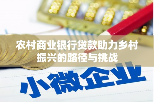 长兴农村商业银行贷款助力乡村振兴的路径与挑战