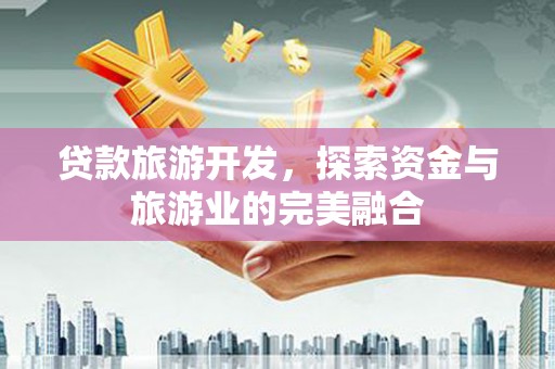 长兴贷款旅游开发，探索资金与旅游业的完美融合