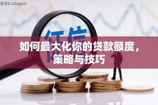 长兴如何最大化你的贷款额度，策略与技巧