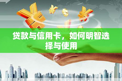 长兴贷款与信用卡，如何明智选择与使用
