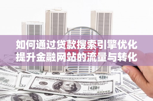 长兴如何通过贷款搜索引擎优化提升金融网站的流量与转化率