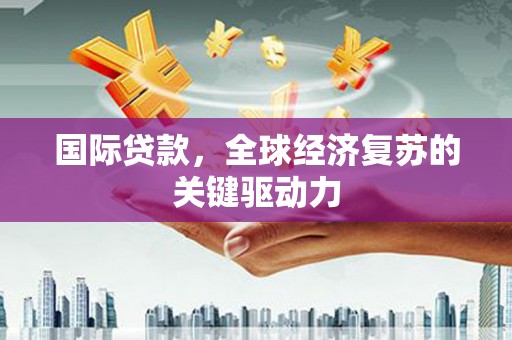 长兴国际贷款，全球经济复苏的关键驱动力