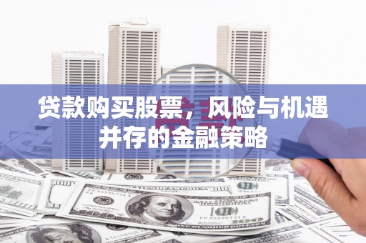 长兴贷款购买股票，风险与机遇并存的金融策略