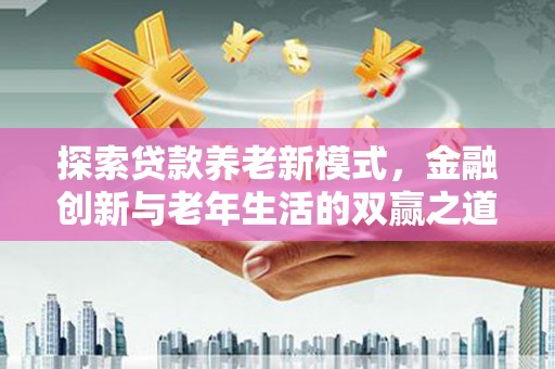 长兴探索贷款养老新模式，金融创新与老年生活的双赢之道