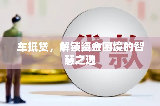 长兴车抵贷，解锁资金困境的智慧之选