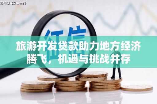 长兴旅游开发贷款助力地方经济腾飞，机遇与挑战并存