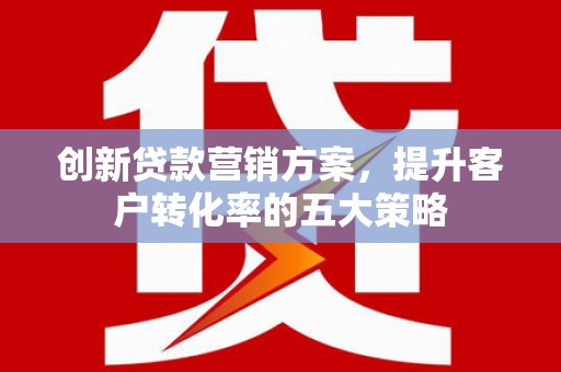 长兴创新贷款营销方案，提升客户转化率的五大策略