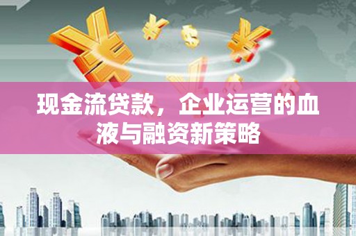 长兴现金流贷款，企业运营的血液与融资新策略