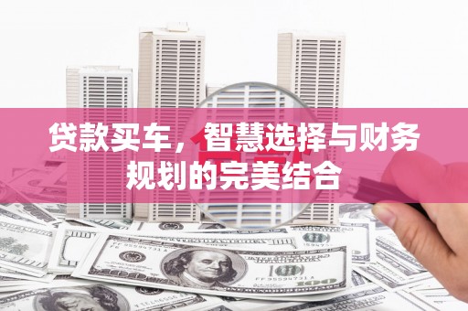 长兴贷款买车，智慧选择与财务规划的完美结合