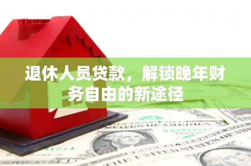 长兴退休人员贷款，解锁晚年财务自由的新途径
