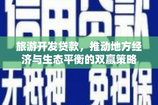 长兴旅游开发贷款，推动地方经济与生态平衡的双赢策略