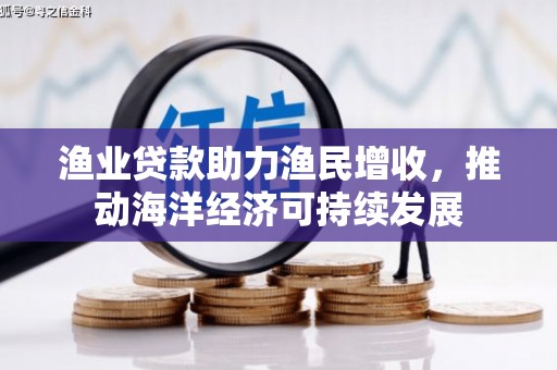 长兴渔业贷款助力渔民增收，推动海洋经济可持续发展