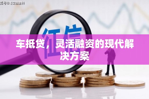 长兴车抵贷，灵活融资的现代解决方案
