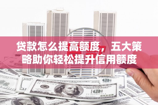 长兴贷款怎么提高额度，五大策略助你轻松提升信用额度
