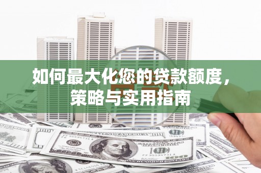 长兴如何最大化您的贷款额度，策略与实用指南