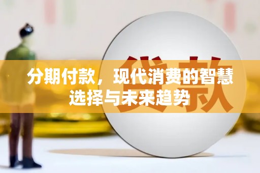 长兴分期付款，现代消费的智慧选择与未来趋势