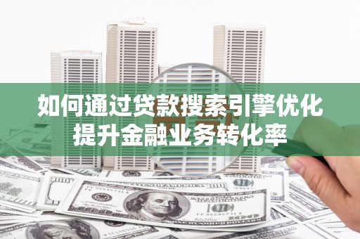 长兴如何通过贷款搜索引擎优化提升金融业务转化率