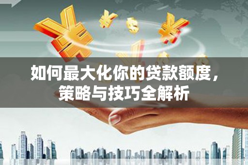 长兴如何最大化你的贷款额度，策略与技巧全解析