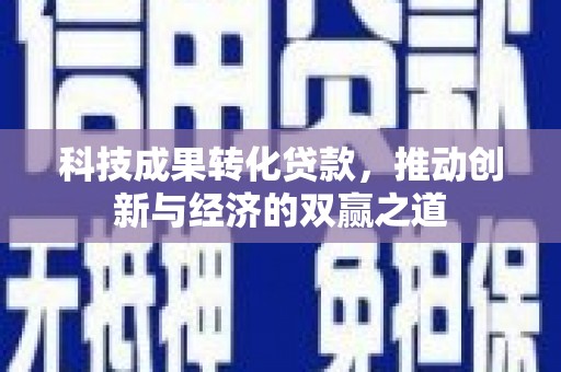 长兴科技成果转化贷款，推动创新与经济的双赢之道