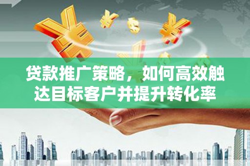 长兴贷款推广策略，如何高效触达目标客户并提升转化率
