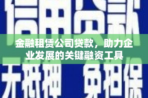 长兴金融租赁公司贷款，助力企业发展的关键融资工具
