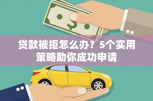 长兴贷款被拒怎么办？5个实用策略助你成功申请
